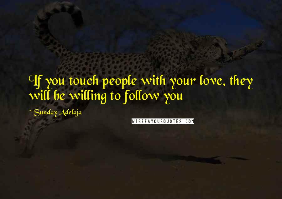 Sunday Adelaja Quotes: If you touch people with your love, they will be willing to follow you