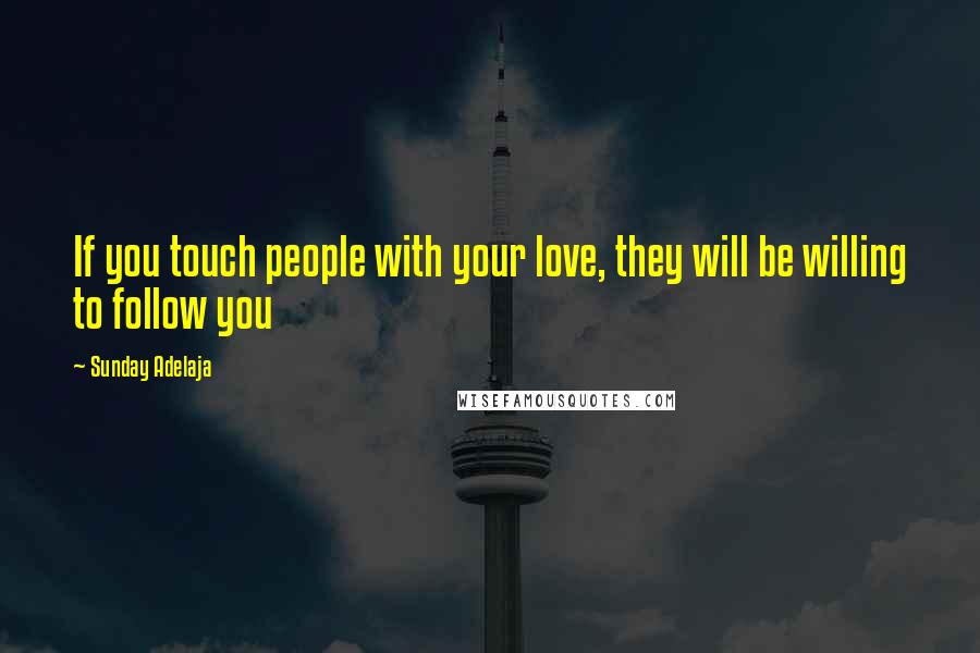 Sunday Adelaja Quotes: If you touch people with your love, they will be willing to follow you