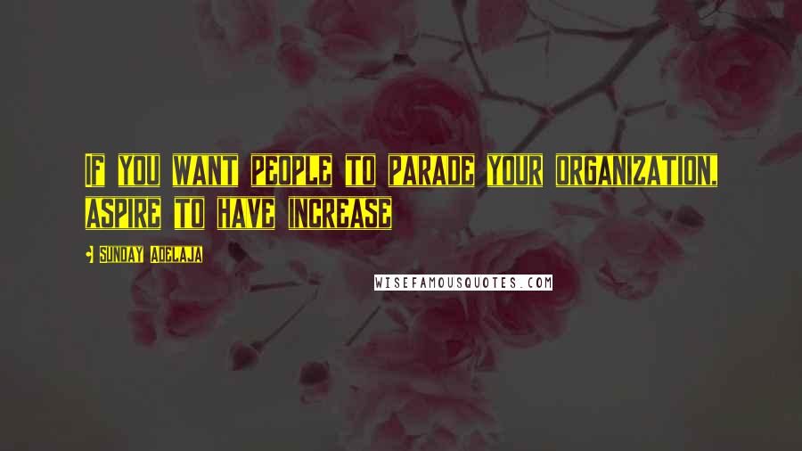 Sunday Adelaja Quotes: If you want people to parade your organization, aspire to have increase