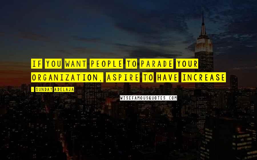Sunday Adelaja Quotes: If you want people to parade your organization, aspire to have increase