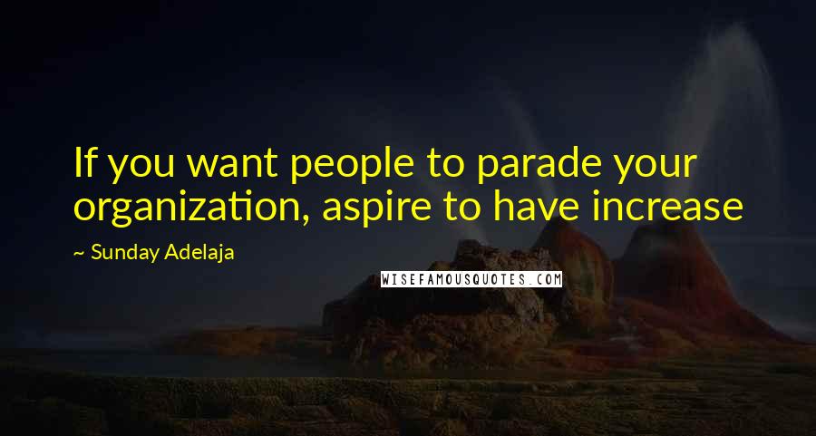 Sunday Adelaja Quotes: If you want people to parade your organization, aspire to have increase