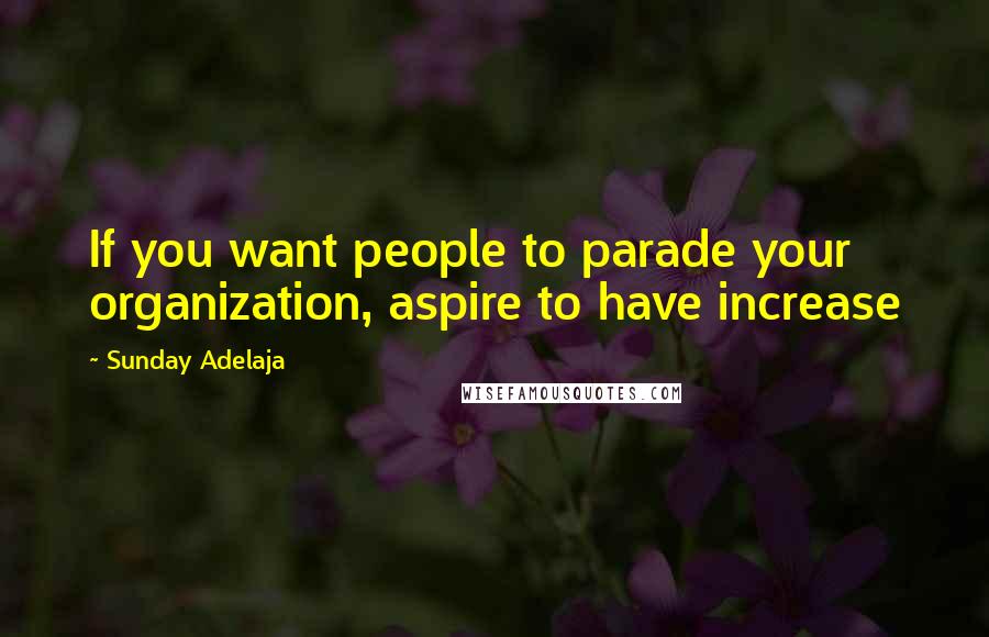 Sunday Adelaja Quotes: If you want people to parade your organization, aspire to have increase
