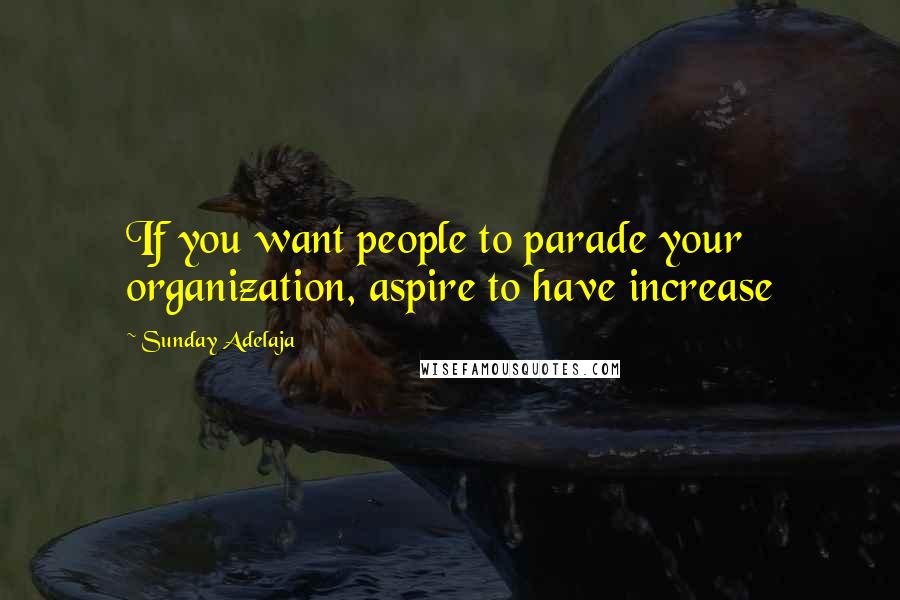Sunday Adelaja Quotes: If you want people to parade your organization, aspire to have increase