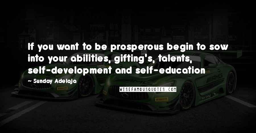Sunday Adelaja Quotes: If you want to be prosperous begin to sow into your abilities, gifting's, talents, self-development and self-education