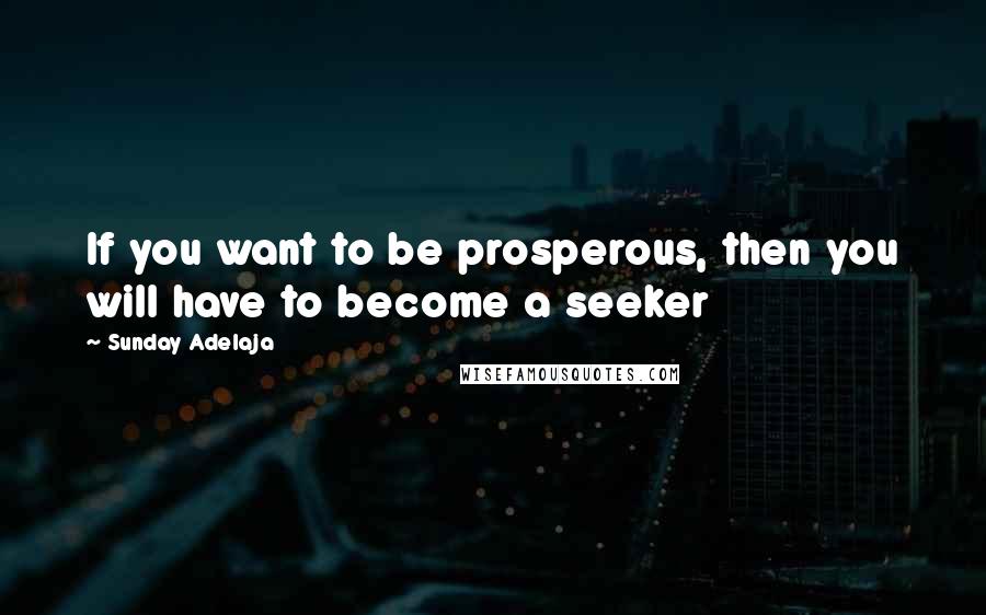 Sunday Adelaja Quotes: If you want to be prosperous, then you will have to become a seeker