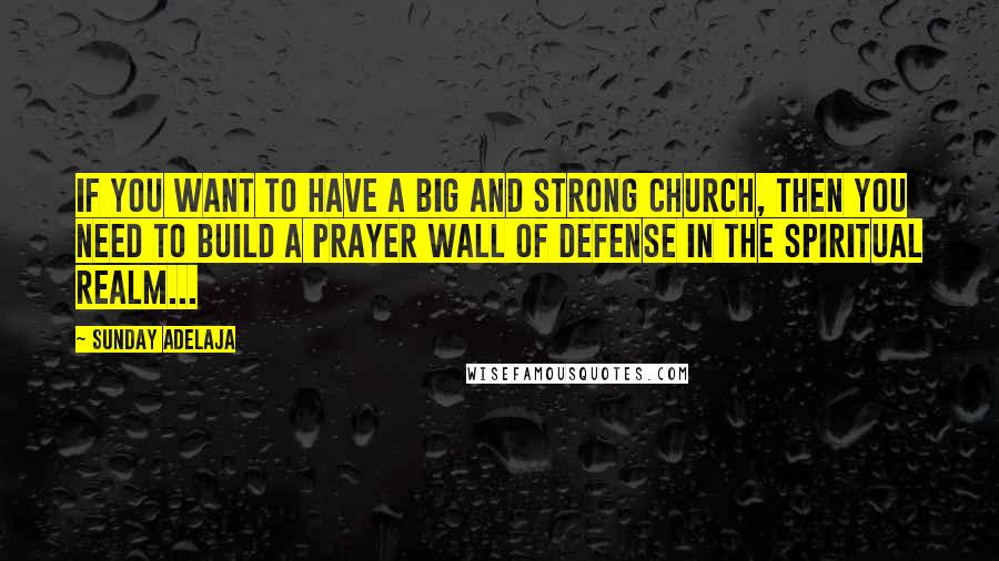 Sunday Adelaja Quotes: If you want to have a big and strong church, then you need to build a prayer wall of defense in the spiritual realm...