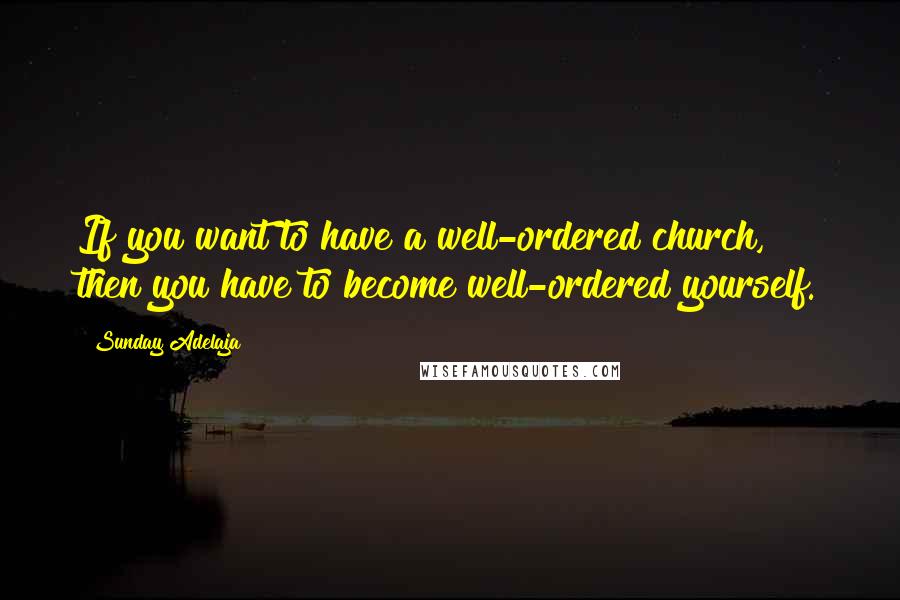 Sunday Adelaja Quotes: If you want to have a well-ordered church, then you have to become well-ordered yourself.