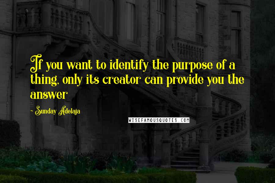 Sunday Adelaja Quotes: If you want to identify the purpose of a thing, only its creator can provide you the answer