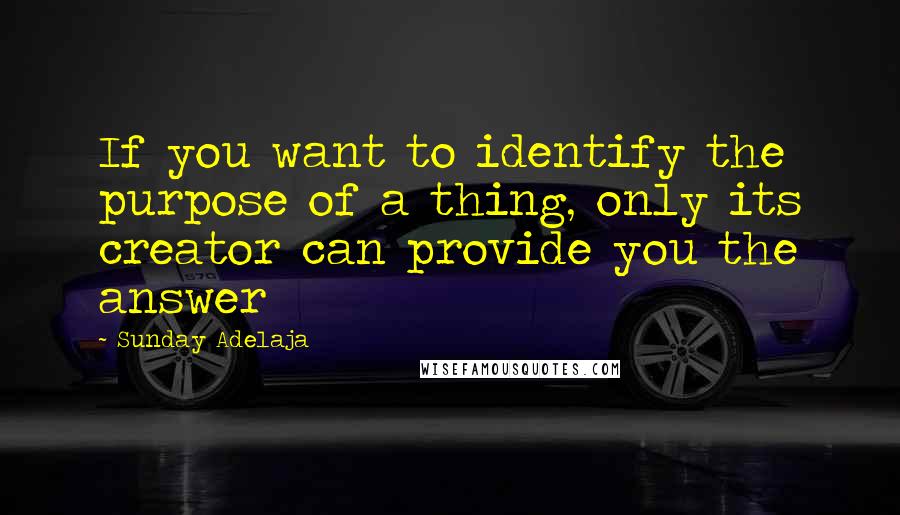 Sunday Adelaja Quotes: If you want to identify the purpose of a thing, only its creator can provide you the answer