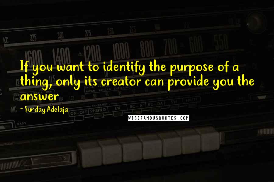 Sunday Adelaja Quotes: If you want to identify the purpose of a thing, only its creator can provide you the answer