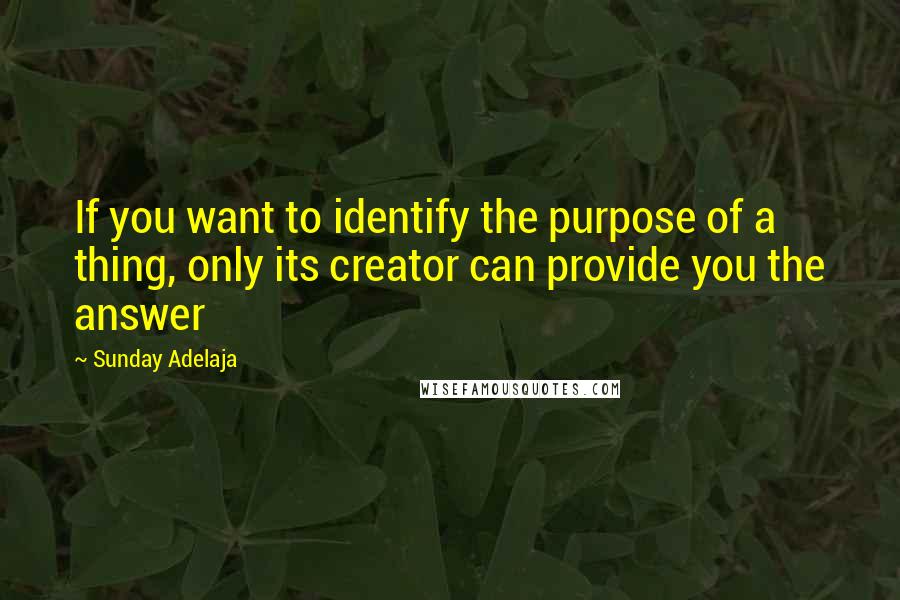 Sunday Adelaja Quotes: If you want to identify the purpose of a thing, only its creator can provide you the answer