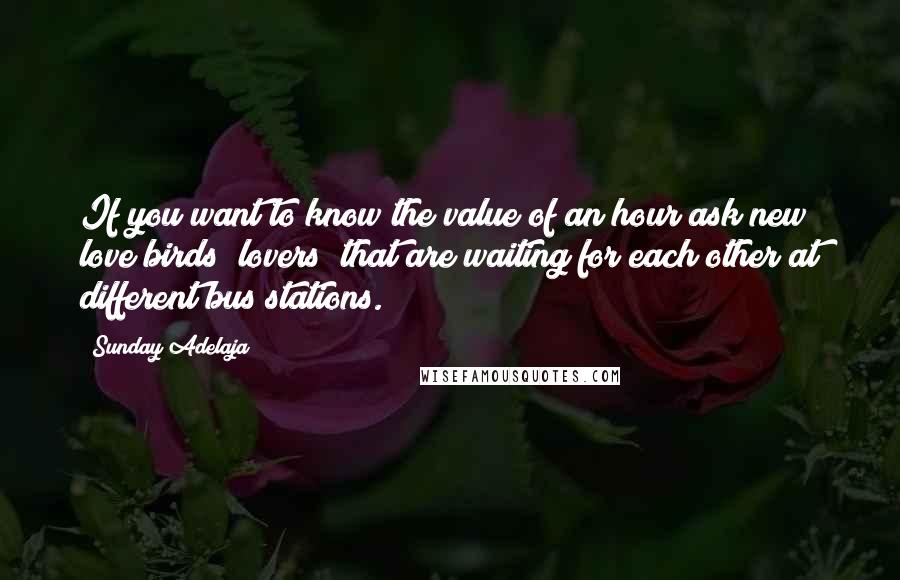 Sunday Adelaja Quotes: If you want to know the value of an hour ask new love birds (lovers) that are waiting for each other at different bus stations.