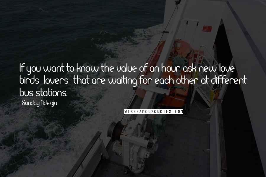 Sunday Adelaja Quotes: If you want to know the value of an hour ask new love birds (lovers) that are waiting for each other at different bus stations.