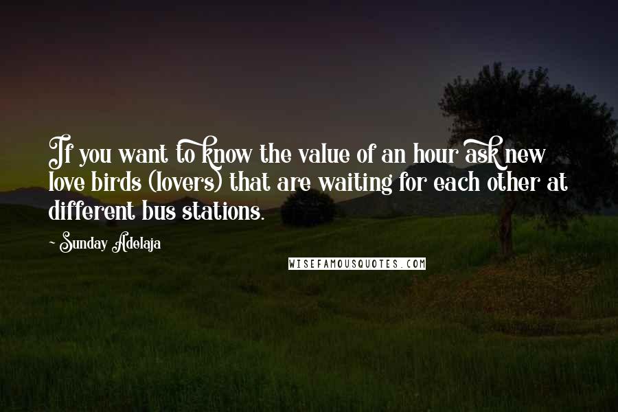 Sunday Adelaja Quotes: If you want to know the value of an hour ask new love birds (lovers) that are waiting for each other at different bus stations.