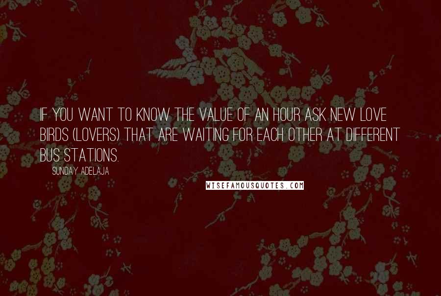 Sunday Adelaja Quotes: If you want to know the value of an hour ask new love birds (lovers) that are waiting for each other at different bus stations.