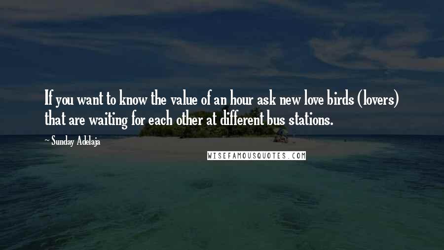 Sunday Adelaja Quotes: If you want to know the value of an hour ask new love birds (lovers) that are waiting for each other at different bus stations.