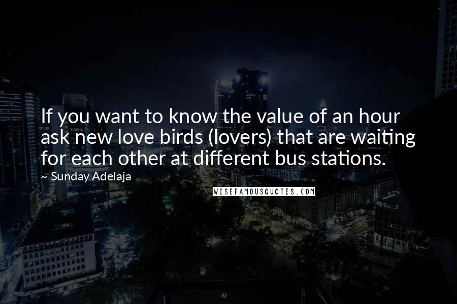 Sunday Adelaja Quotes: If you want to know the value of an hour ask new love birds (lovers) that are waiting for each other at different bus stations.