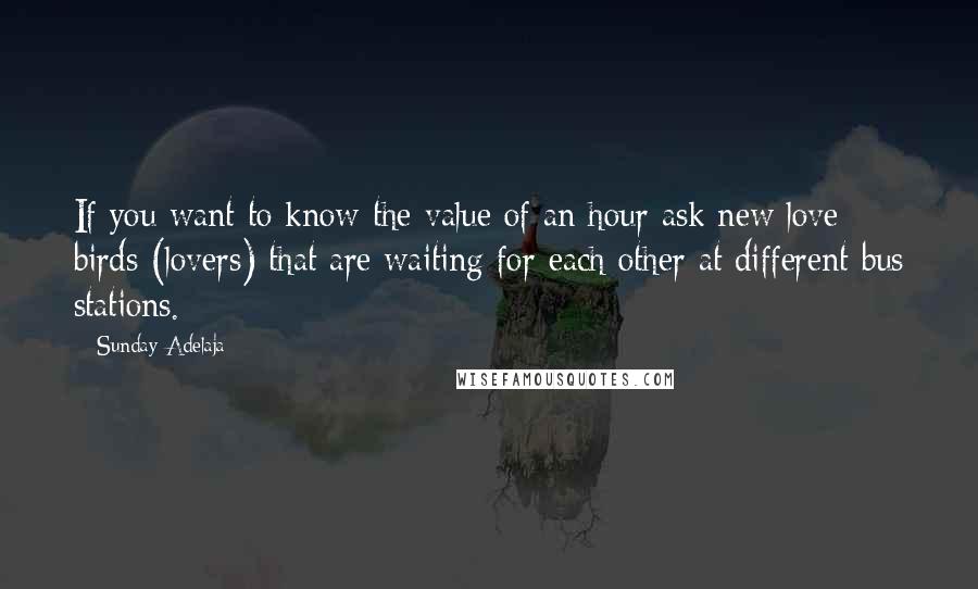 Sunday Adelaja Quotes: If you want to know the value of an hour ask new love birds (lovers) that are waiting for each other at different bus stations.