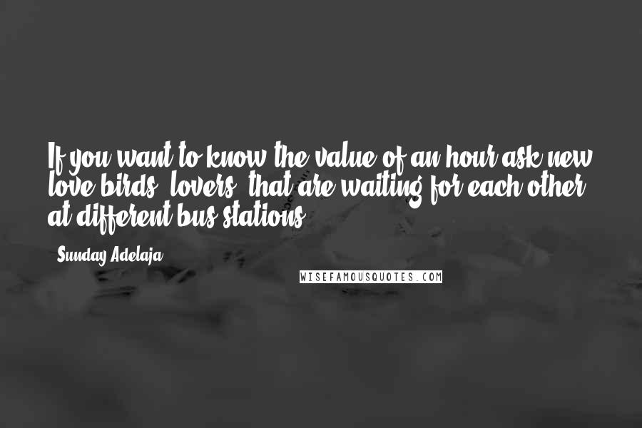 Sunday Adelaja Quotes: If you want to know the value of an hour ask new love birds (lovers) that are waiting for each other at different bus stations.