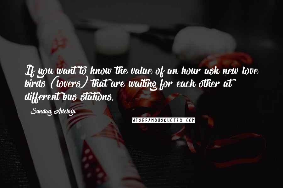 Sunday Adelaja Quotes: If you want to know the value of an hour ask new love birds (lovers) that are waiting for each other at different bus stations.