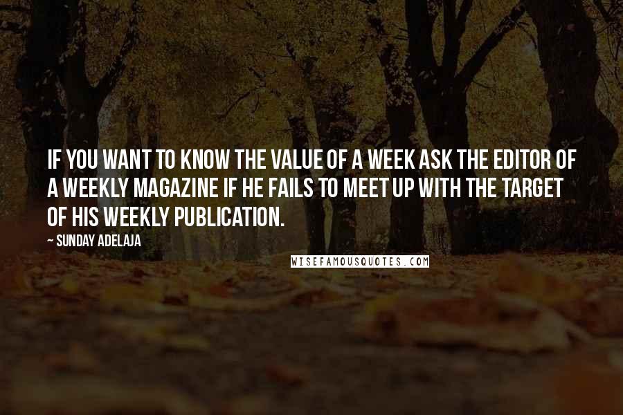 Sunday Adelaja Quotes: If you want to know the value of a week ask the editor of a weekly magazine if he fails to meet up with the target of his weekly publication.