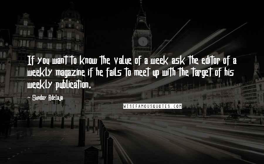 Sunday Adelaja Quotes: If you want to know the value of a week ask the editor of a weekly magazine if he fails to meet up with the target of his weekly publication.