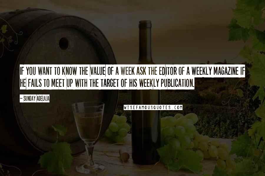 Sunday Adelaja Quotes: If you want to know the value of a week ask the editor of a weekly magazine if he fails to meet up with the target of his weekly publication.