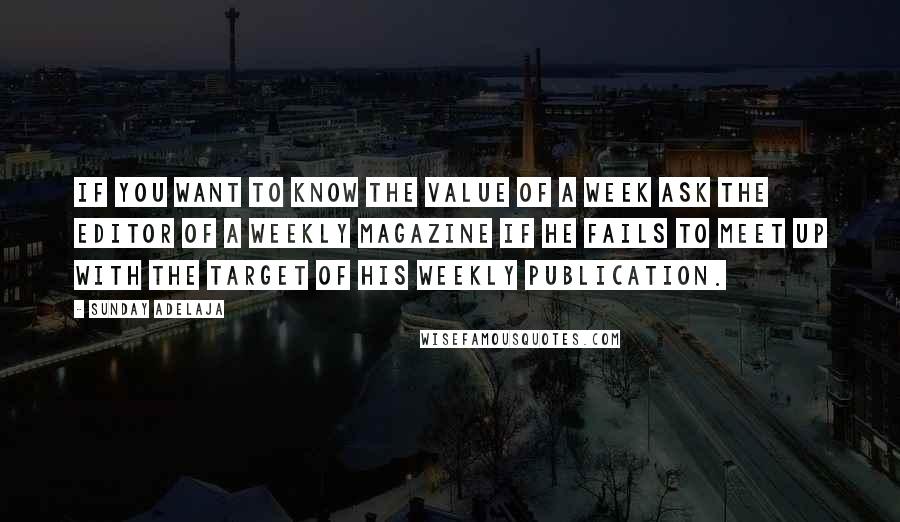 Sunday Adelaja Quotes: If you want to know the value of a week ask the editor of a weekly magazine if he fails to meet up with the target of his weekly publication.