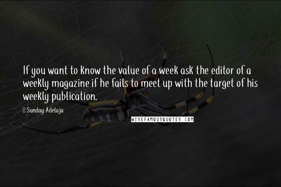 Sunday Adelaja Quotes: If you want to know the value of a week ask the editor of a weekly magazine if he fails to meet up with the target of his weekly publication.