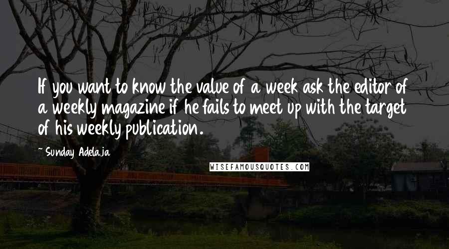 Sunday Adelaja Quotes: If you want to know the value of a week ask the editor of a weekly magazine if he fails to meet up with the target of his weekly publication.