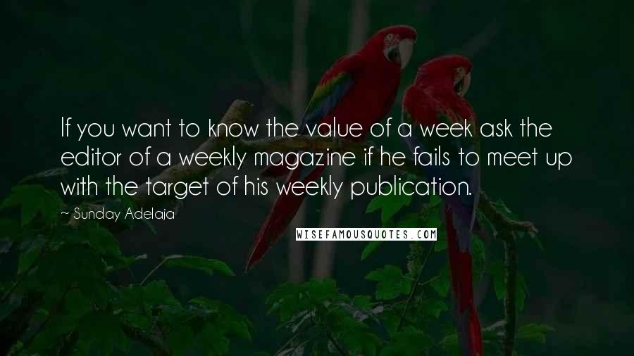 Sunday Adelaja Quotes: If you want to know the value of a week ask the editor of a weekly magazine if he fails to meet up with the target of his weekly publication.