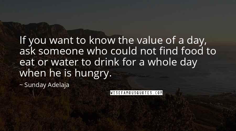 Sunday Adelaja Quotes: If you want to know the value of a day, ask someone who could not find food to eat or water to drink for a whole day when he is hungry.