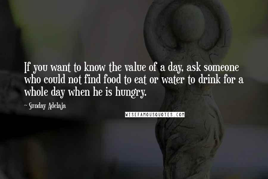 Sunday Adelaja Quotes: If you want to know the value of a day, ask someone who could not find food to eat or water to drink for a whole day when he is hungry.