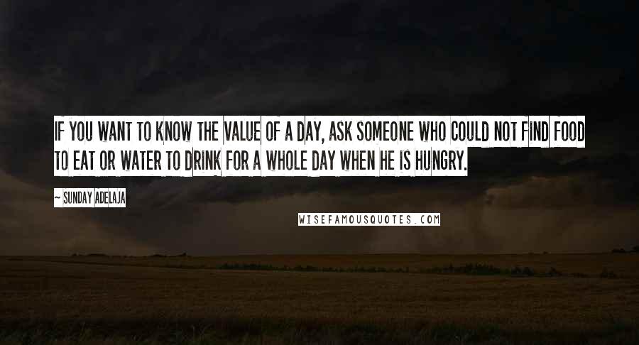 Sunday Adelaja Quotes: If you want to know the value of a day, ask someone who could not find food to eat or water to drink for a whole day when he is hungry.