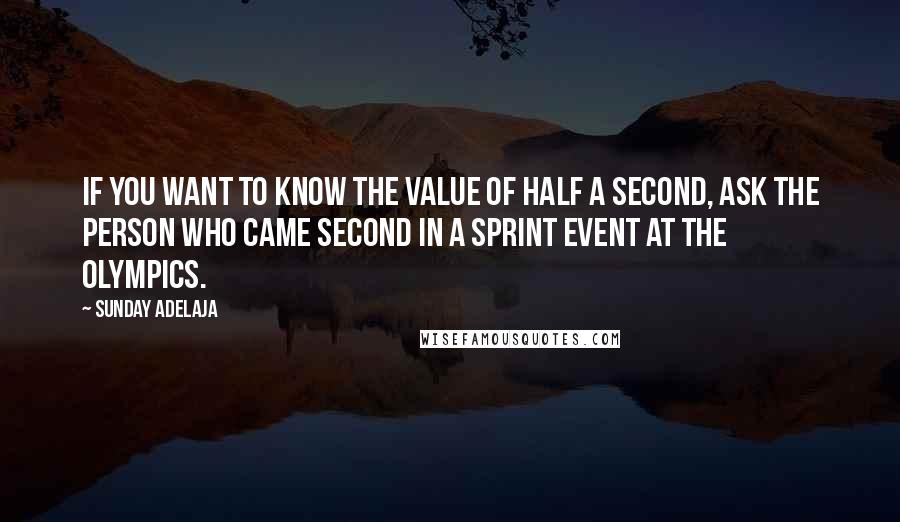 Sunday Adelaja Quotes: If you want to know the value of half a second, ask the person who came second in a sprint event at the Olympics.