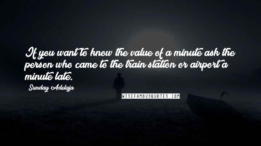 Sunday Adelaja Quotes: If you want to know the value of a minute ask the person who came to the train station or airport a minute late.