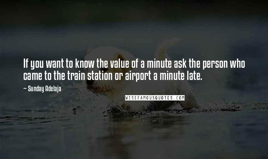 Sunday Adelaja Quotes: If you want to know the value of a minute ask the person who came to the train station or airport a minute late.