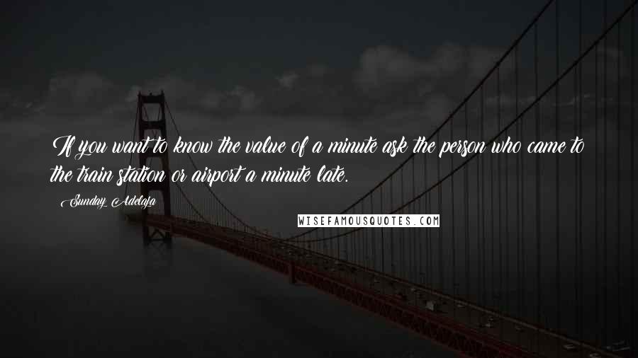 Sunday Adelaja Quotes: If you want to know the value of a minute ask the person who came to the train station or airport a minute late.