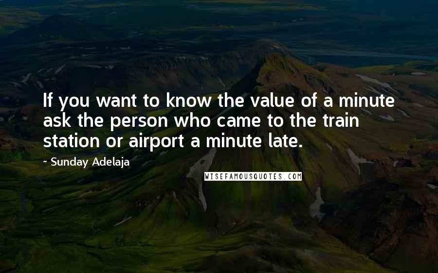 Sunday Adelaja Quotes: If you want to know the value of a minute ask the person who came to the train station or airport a minute late.