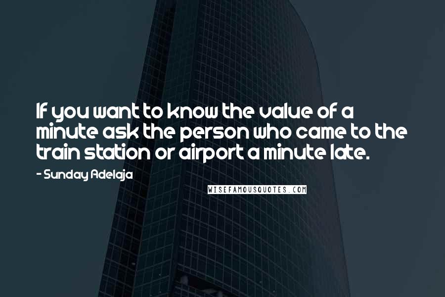 Sunday Adelaja Quotes: If you want to know the value of a minute ask the person who came to the train station or airport a minute late.