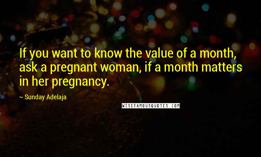 Sunday Adelaja Quotes: If you want to know the value of a month, ask a pregnant woman, if a month matters in her pregnancy.