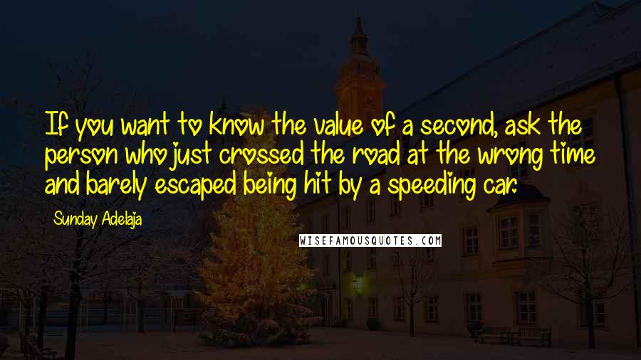 Sunday Adelaja Quotes: If you want to know the value of a second, ask the person who just crossed the road at the wrong time and barely escaped being hit by a speeding car.