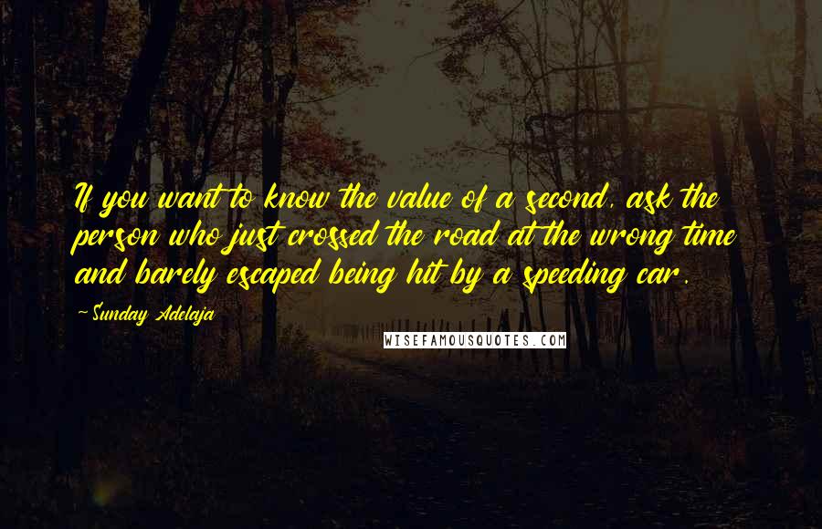 Sunday Adelaja Quotes: If you want to know the value of a second, ask the person who just crossed the road at the wrong time and barely escaped being hit by a speeding car.