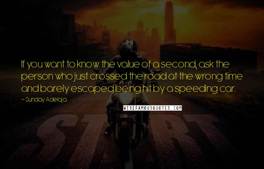 Sunday Adelaja Quotes: If you want to know the value of a second, ask the person who just crossed the road at the wrong time and barely escaped being hit by a speeding car.