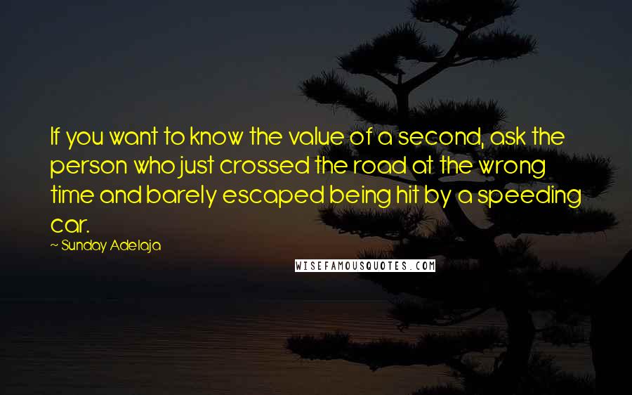 Sunday Adelaja Quotes: If you want to know the value of a second, ask the person who just crossed the road at the wrong time and barely escaped being hit by a speeding car.