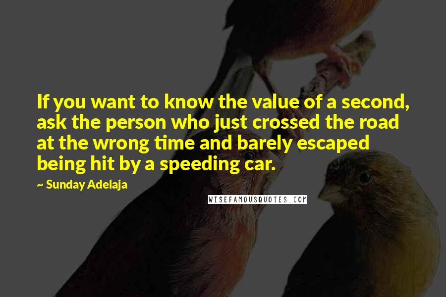 Sunday Adelaja Quotes: If you want to know the value of a second, ask the person who just crossed the road at the wrong time and barely escaped being hit by a speeding car.