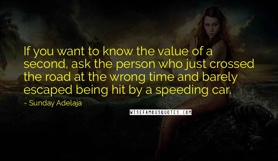 Sunday Adelaja Quotes: If you want to know the value of a second, ask the person who just crossed the road at the wrong time and barely escaped being hit by a speeding car.
