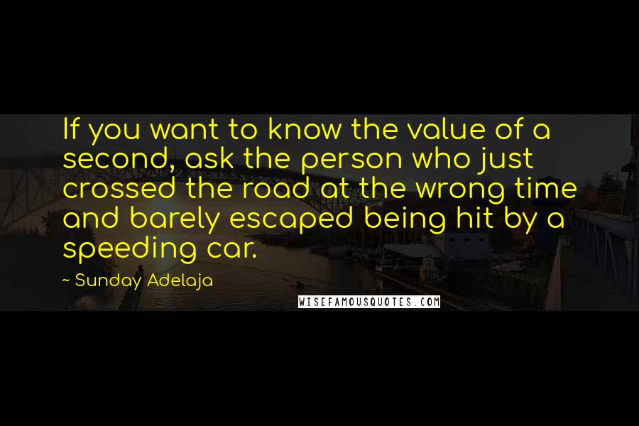 Sunday Adelaja Quotes: If you want to know the value of a second, ask the person who just crossed the road at the wrong time and barely escaped being hit by a speeding car.