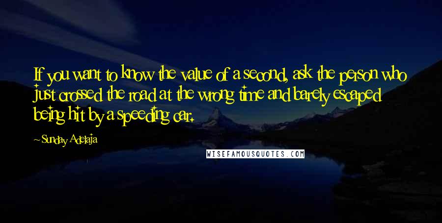 Sunday Adelaja Quotes: If you want to know the value of a second, ask the person who just crossed the road at the wrong time and barely escaped being hit by a speeding car.