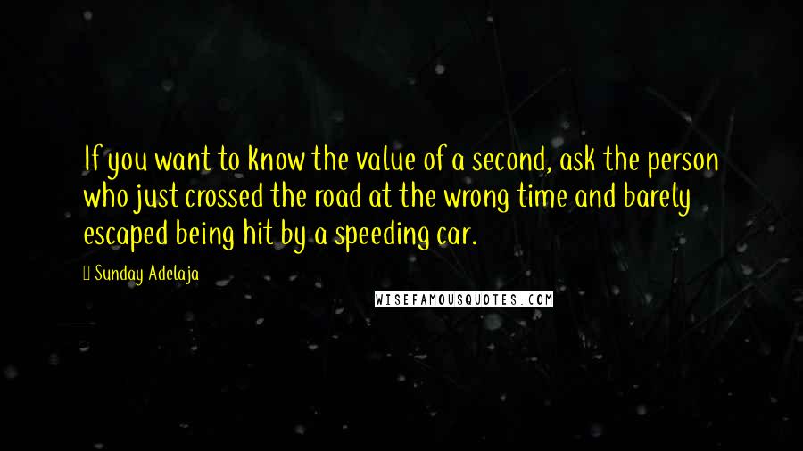 Sunday Adelaja Quotes: If you want to know the value of a second, ask the person who just crossed the road at the wrong time and barely escaped being hit by a speeding car.